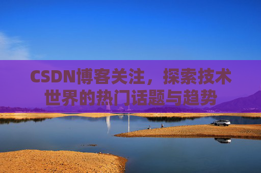 CSDN博客关注，探索技术世界的热门话题与趋势